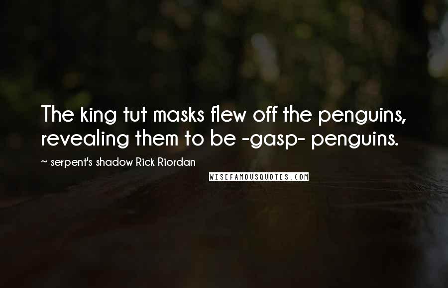 Serpent's Shadow Rick Riordan Quotes: The king tut masks flew off the penguins, revealing them to be -gasp- penguins.