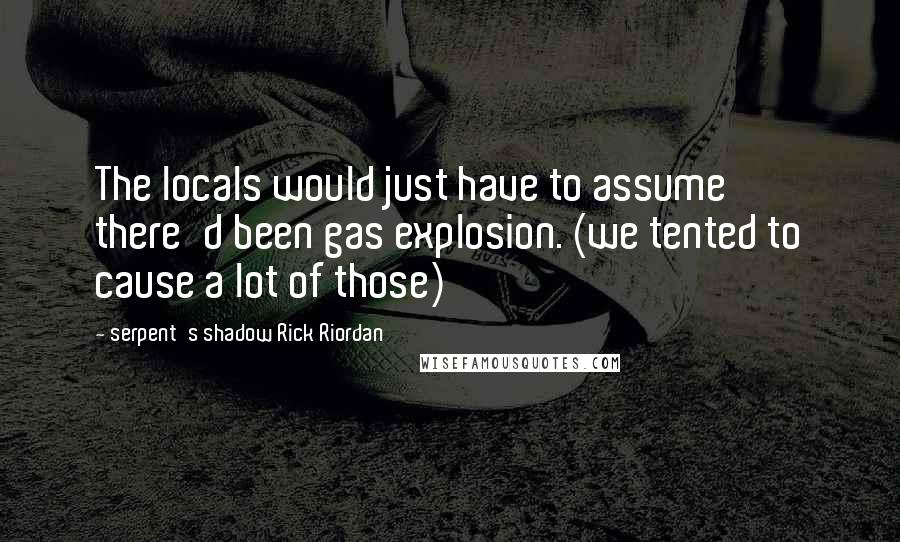 Serpent's Shadow Rick Riordan Quotes: The locals would just have to assume there'd been gas explosion. (we tented to cause a lot of those)