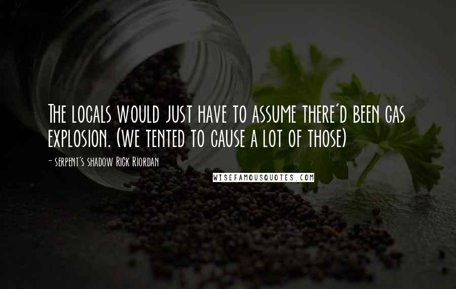 Serpent's Shadow Rick Riordan Quotes: The locals would just have to assume there'd been gas explosion. (we tented to cause a lot of those)