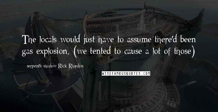 Serpent's Shadow Rick Riordan Quotes: The locals would just have to assume there'd been gas explosion. (we tented to cause a lot of those)