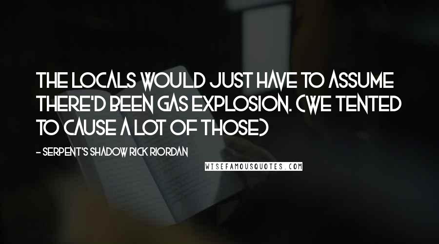 Serpent's Shadow Rick Riordan Quotes: The locals would just have to assume there'd been gas explosion. (we tented to cause a lot of those)