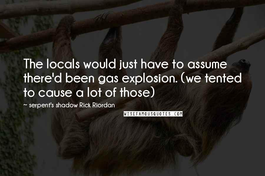 Serpent's Shadow Rick Riordan Quotes: The locals would just have to assume there'd been gas explosion. (we tented to cause a lot of those)