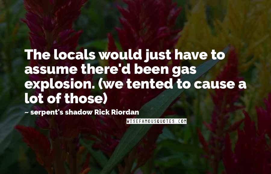 Serpent's Shadow Rick Riordan Quotes: The locals would just have to assume there'd been gas explosion. (we tented to cause a lot of those)