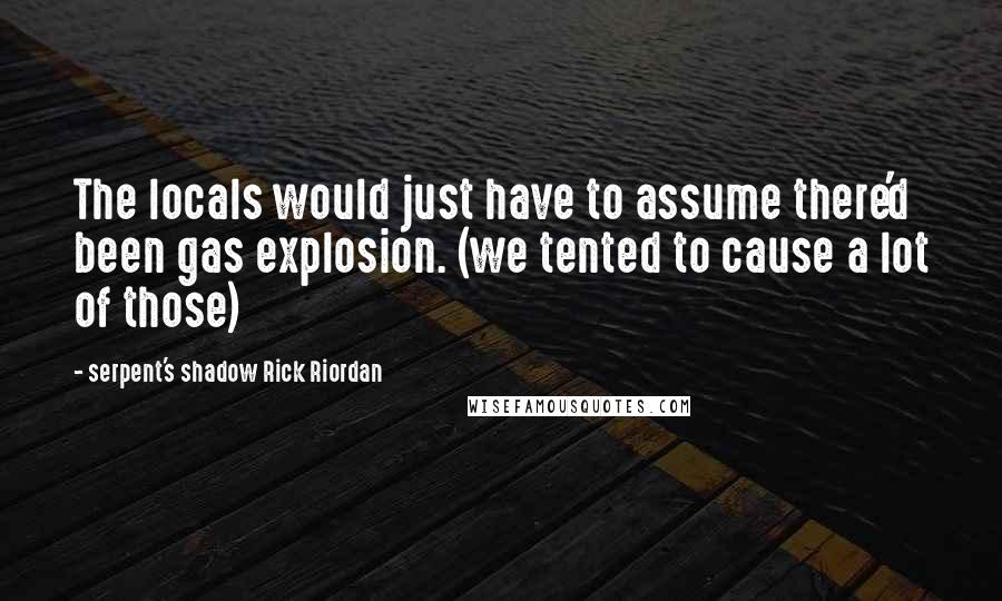 Serpent's Shadow Rick Riordan Quotes: The locals would just have to assume there'd been gas explosion. (we tented to cause a lot of those)