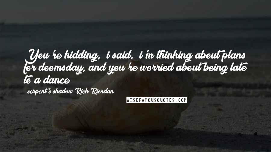 Serpent's Shadow Rick Riordan Quotes: You're kidding," i said. "i'm thinking about plans for doomsday, and you're worried about being late to a dance?