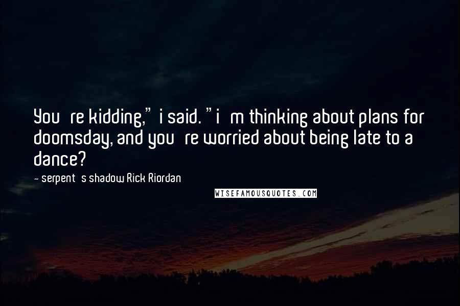 Serpent's Shadow Rick Riordan Quotes: You're kidding," i said. "i'm thinking about plans for doomsday, and you're worried about being late to a dance?