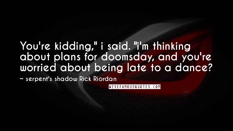 Serpent's Shadow Rick Riordan Quotes: You're kidding," i said. "i'm thinking about plans for doomsday, and you're worried about being late to a dance?