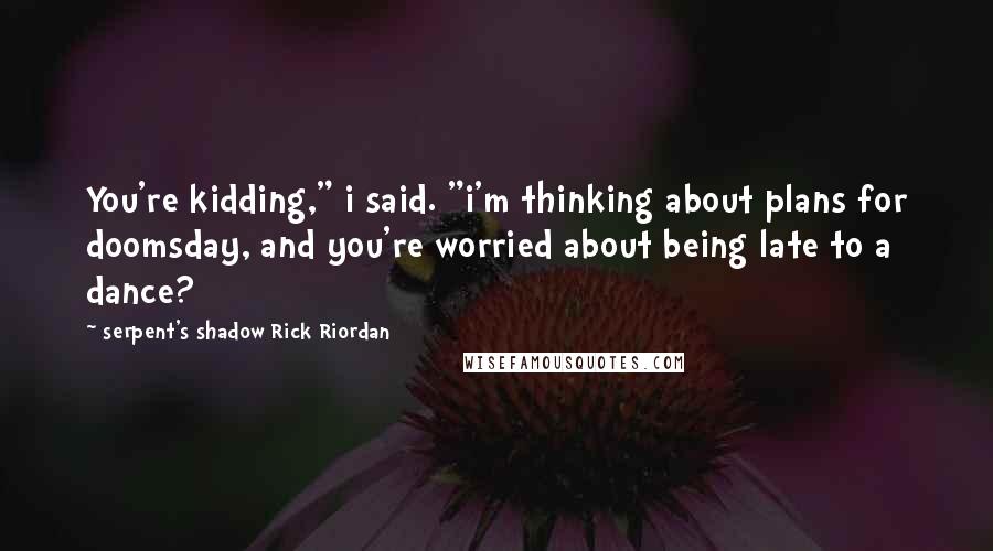 Serpent's Shadow Rick Riordan Quotes: You're kidding," i said. "i'm thinking about plans for doomsday, and you're worried about being late to a dance?