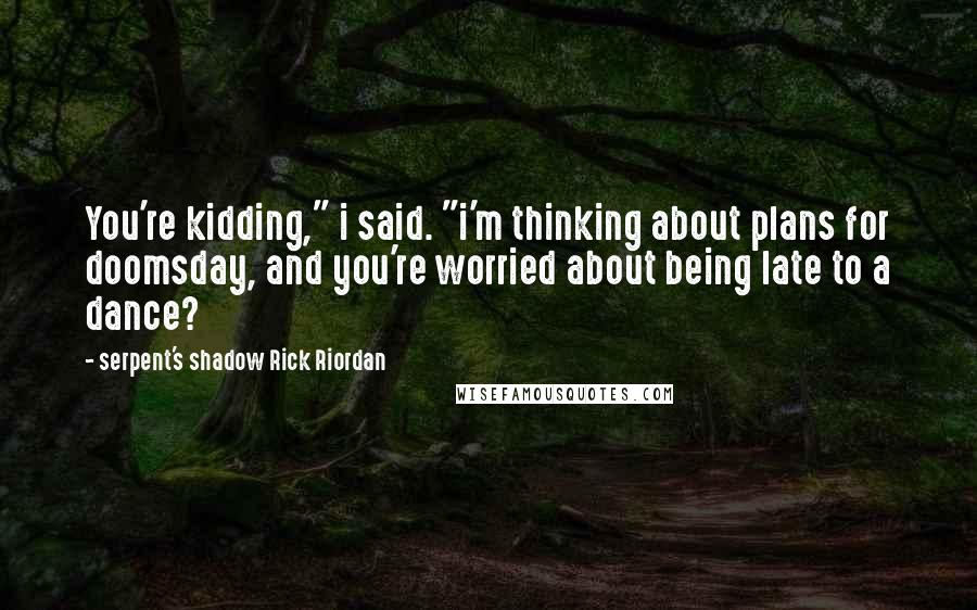 Serpent's Shadow Rick Riordan Quotes: You're kidding," i said. "i'm thinking about plans for doomsday, and you're worried about being late to a dance?