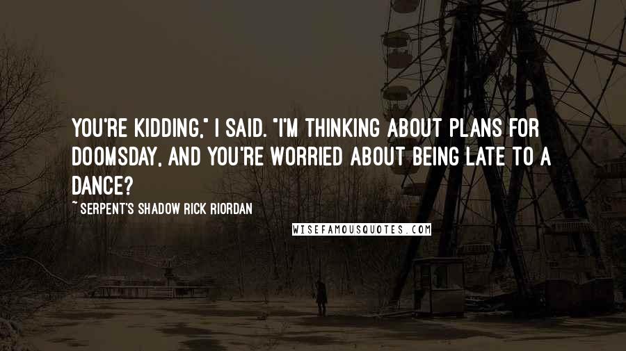 Serpent's Shadow Rick Riordan Quotes: You're kidding," i said. "i'm thinking about plans for doomsday, and you're worried about being late to a dance?