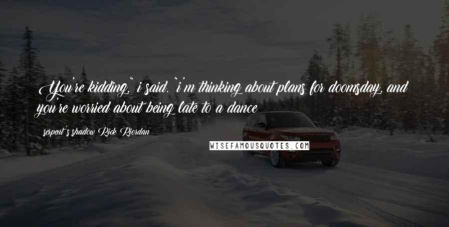 Serpent's Shadow Rick Riordan Quotes: You're kidding," i said. "i'm thinking about plans for doomsday, and you're worried about being late to a dance?