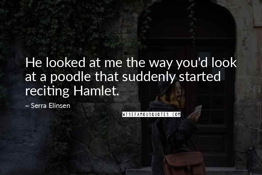 Serra Elinsen Quotes: He looked at me the way you'd look at a poodle that suddenly started reciting Hamlet.