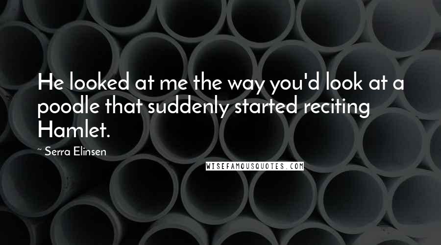 Serra Elinsen Quotes: He looked at me the way you'd look at a poodle that suddenly started reciting Hamlet.