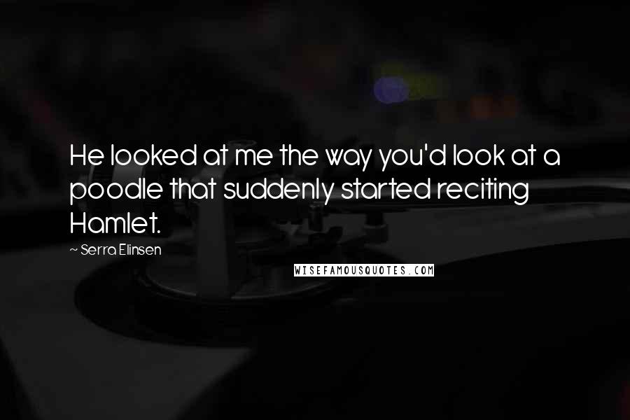 Serra Elinsen Quotes: He looked at me the way you'd look at a poodle that suddenly started reciting Hamlet.