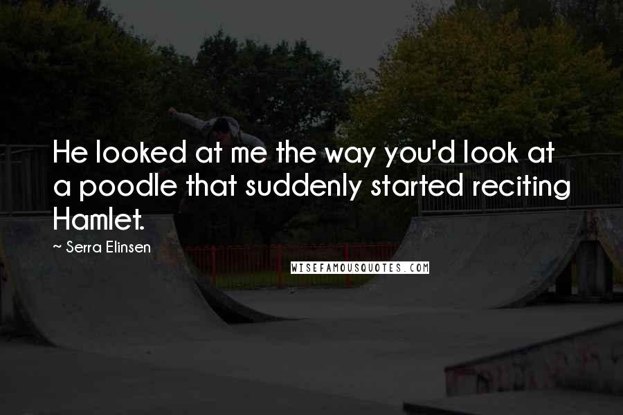 Serra Elinsen Quotes: He looked at me the way you'd look at a poodle that suddenly started reciting Hamlet.