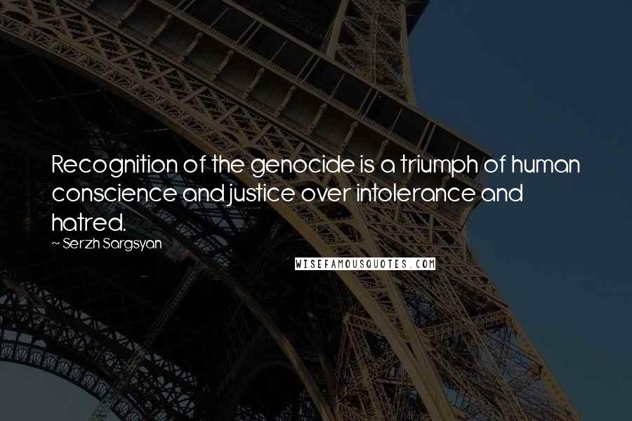 Serzh Sargsyan Quotes: Recognition of the genocide is a triumph of human conscience and justice over intolerance and hatred.