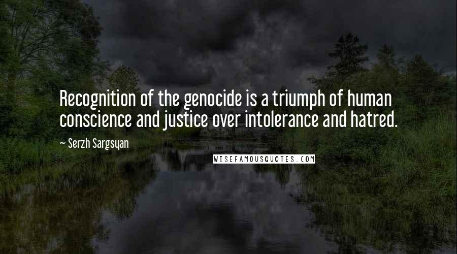 Serzh Sargsyan Quotes: Recognition of the genocide is a triumph of human conscience and justice over intolerance and hatred.