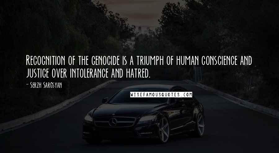 Serzh Sargsyan Quotes: Recognition of the genocide is a triumph of human conscience and justice over intolerance and hatred.