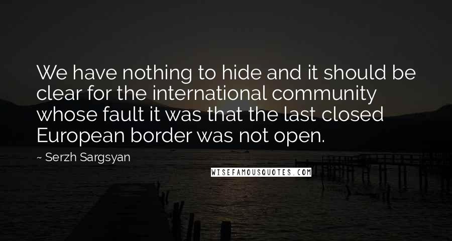 Serzh Sargsyan Quotes: We have nothing to hide and it should be clear for the international community whose fault it was that the last closed European border was not open.