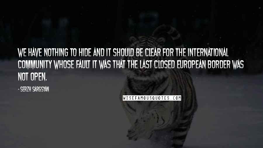 Serzh Sargsyan Quotes: We have nothing to hide and it should be clear for the international community whose fault it was that the last closed European border was not open.