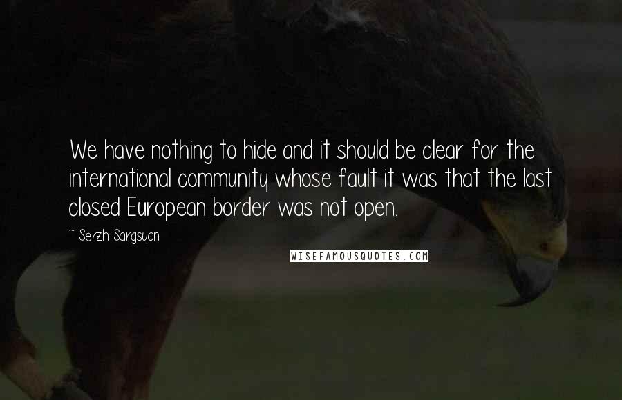 Serzh Sargsyan Quotes: We have nothing to hide and it should be clear for the international community whose fault it was that the last closed European border was not open.