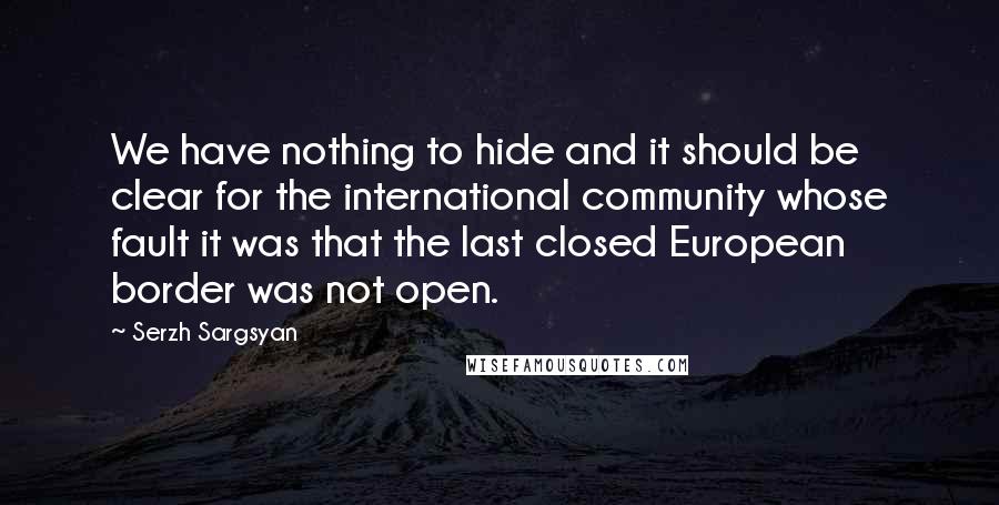 Serzh Sargsyan Quotes: We have nothing to hide and it should be clear for the international community whose fault it was that the last closed European border was not open.