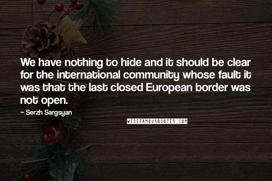 Serzh Sargsyan Quotes: We have nothing to hide and it should be clear for the international community whose fault it was that the last closed European border was not open.