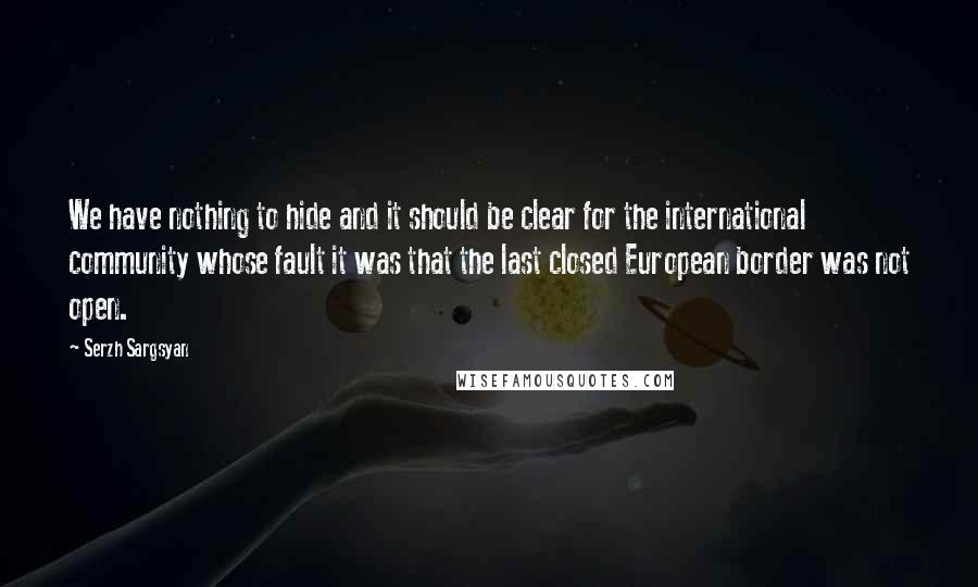 Serzh Sargsyan Quotes: We have nothing to hide and it should be clear for the international community whose fault it was that the last closed European border was not open.