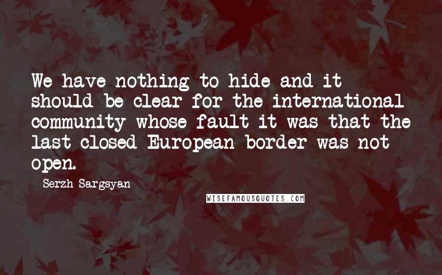 Serzh Sargsyan Quotes: We have nothing to hide and it should be clear for the international community whose fault it was that the last closed European border was not open.