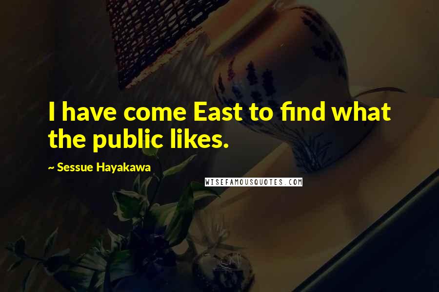 Sessue Hayakawa Quotes: I have come East to find what the public likes.