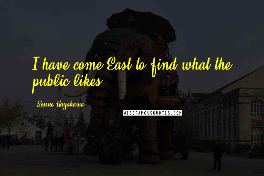 Sessue Hayakawa Quotes: I have come East to find what the public likes.