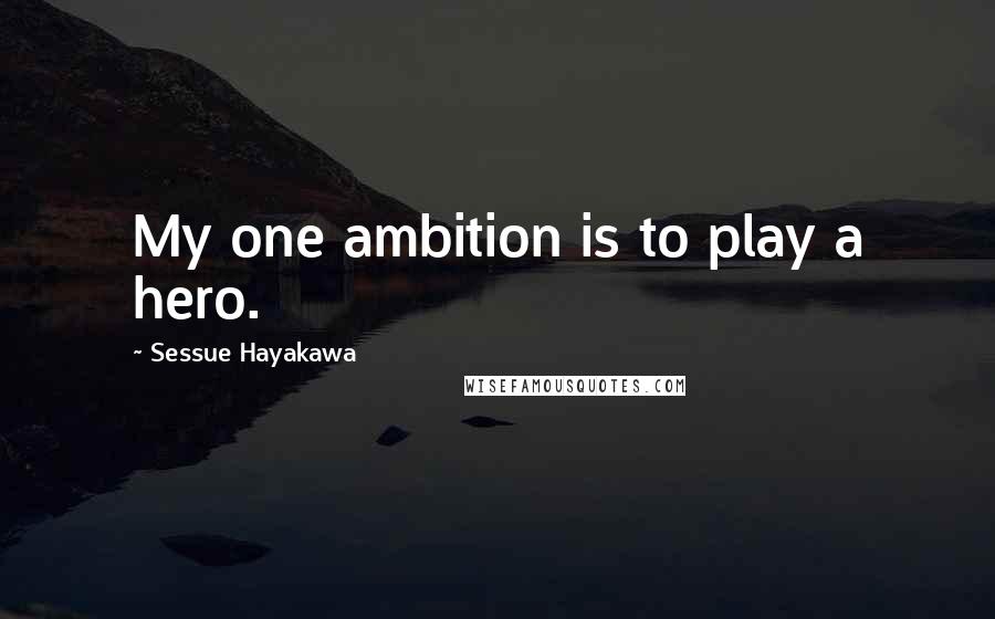 Sessue Hayakawa Quotes: My one ambition is to play a hero.