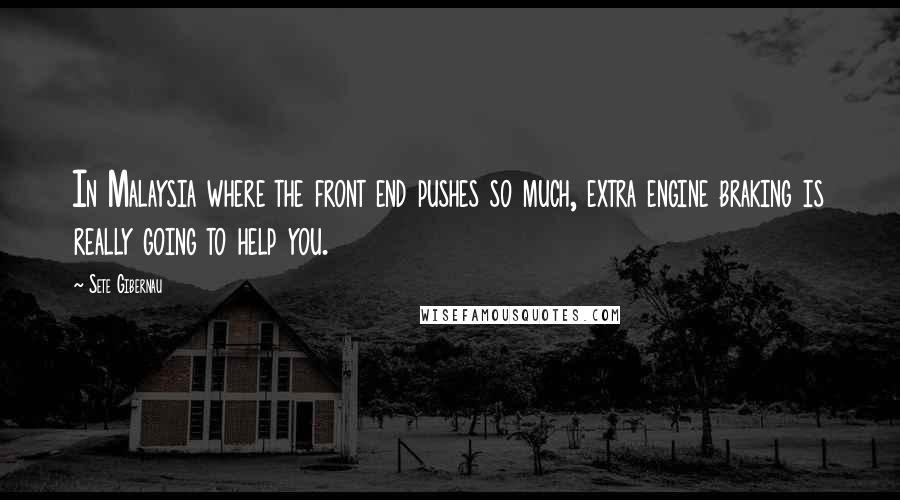 Sete Gibernau Quotes: In Malaysia where the front end pushes so much, extra engine braking is really going to help you.