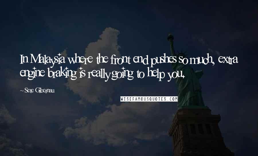 Sete Gibernau Quotes: In Malaysia where the front end pushes so much, extra engine braking is really going to help you.