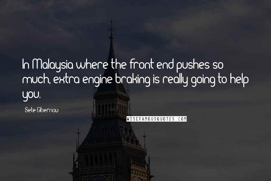 Sete Gibernau Quotes: In Malaysia where the front end pushes so much, extra engine braking is really going to help you.