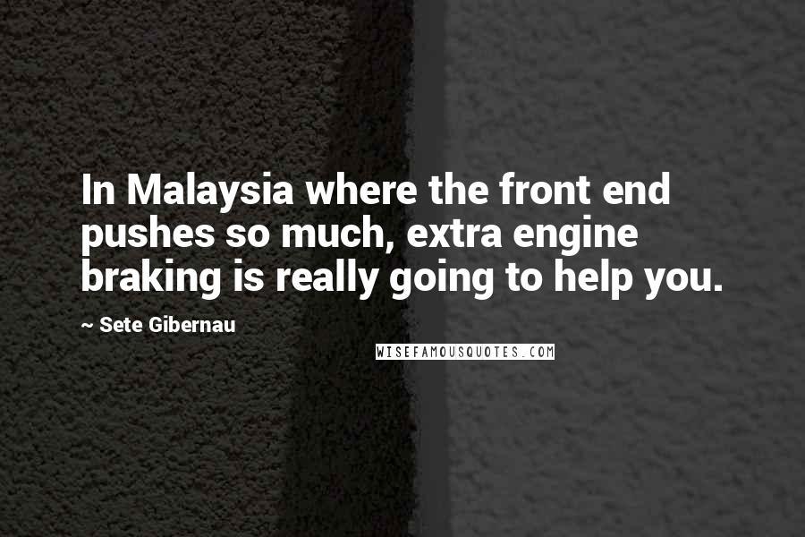 Sete Gibernau Quotes: In Malaysia where the front end pushes so much, extra engine braking is really going to help you.