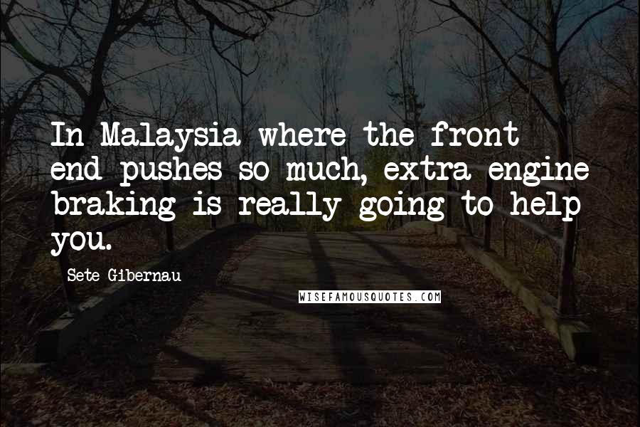 Sete Gibernau Quotes: In Malaysia where the front end pushes so much, extra engine braking is really going to help you.