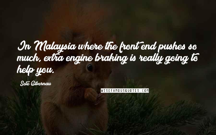Sete Gibernau Quotes: In Malaysia where the front end pushes so much, extra engine braking is really going to help you.