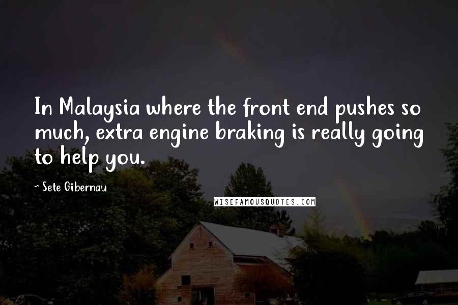 Sete Gibernau Quotes: In Malaysia where the front end pushes so much, extra engine braking is really going to help you.