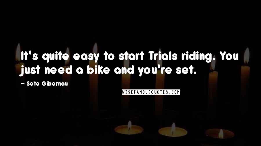 Sete Gibernau Quotes: It's quite easy to start Trials riding. You just need a bike and you're set.