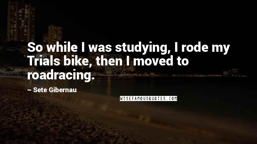 Sete Gibernau Quotes: So while I was studying, I rode my Trials bike, then I moved to roadracing.