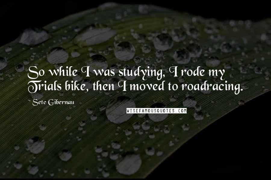 Sete Gibernau Quotes: So while I was studying, I rode my Trials bike, then I moved to roadracing.