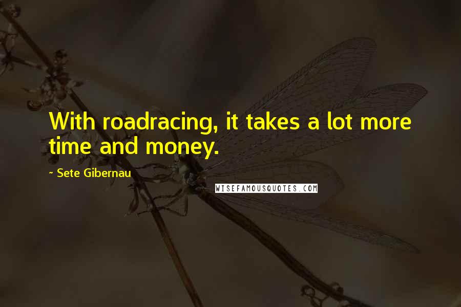 Sete Gibernau Quotes: With roadracing, it takes a lot more time and money.