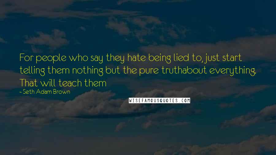 Seth Adam Brown Quotes: For people who say they hate being lied to, just start telling them nothing but the pure truthabout everything. That will teach them