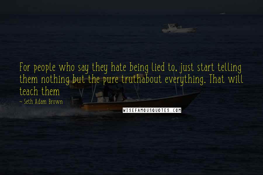 Seth Adam Brown Quotes: For people who say they hate being lied to, just start telling them nothing but the pure truthabout everything. That will teach them