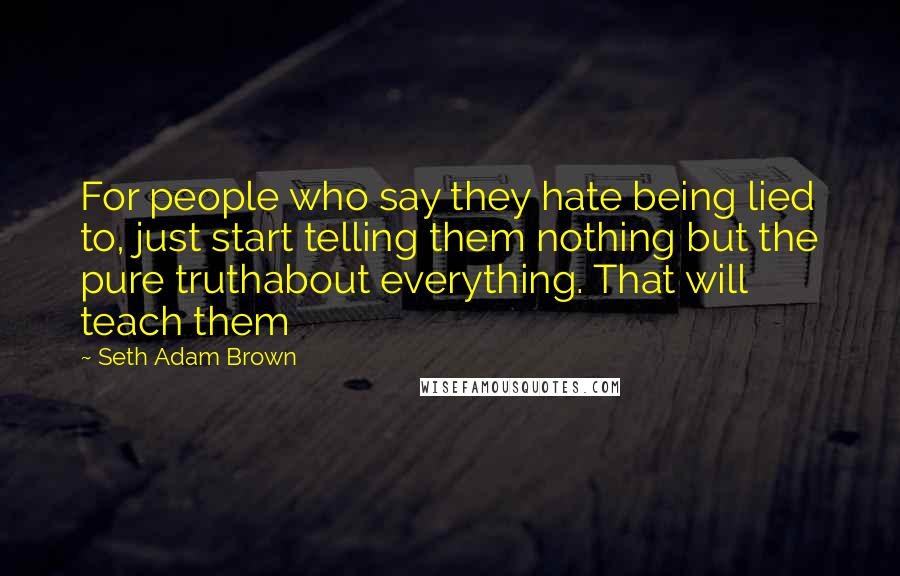 Seth Adam Brown Quotes: For people who say they hate being lied to, just start telling them nothing but the pure truthabout everything. That will teach them