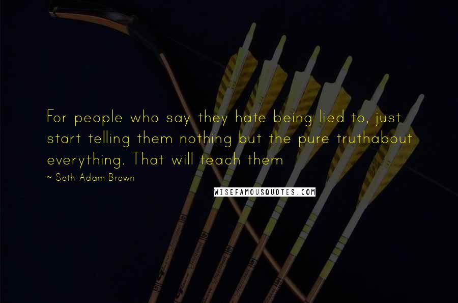 Seth Adam Brown Quotes: For people who say they hate being lied to, just start telling them nothing but the pure truthabout everything. That will teach them