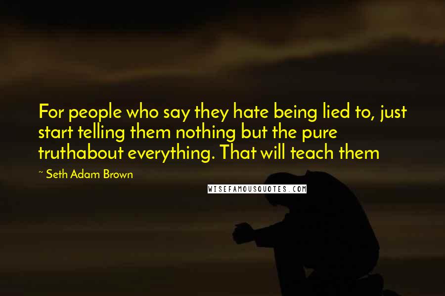 Seth Adam Brown Quotes: For people who say they hate being lied to, just start telling them nothing but the pure truthabout everything. That will teach them