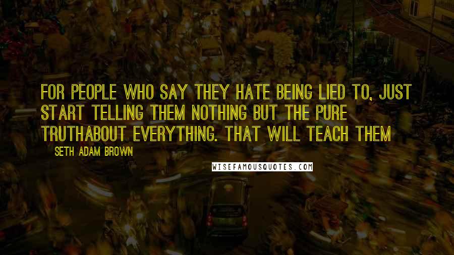 Seth Adam Brown Quotes: For people who say they hate being lied to, just start telling them nothing but the pure truthabout everything. That will teach them