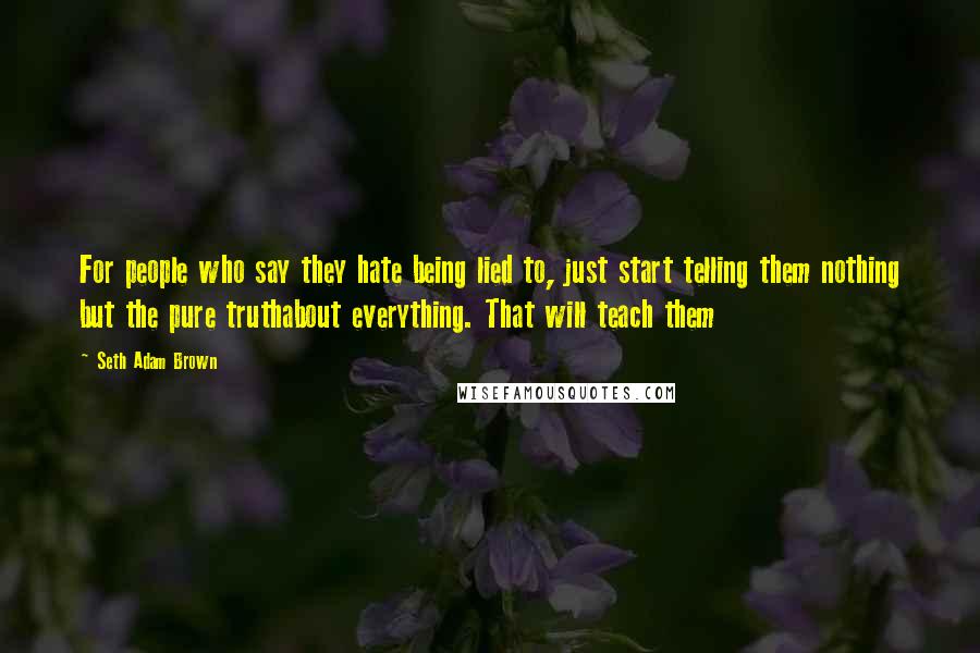 Seth Adam Brown Quotes: For people who say they hate being lied to, just start telling them nothing but the pure truthabout everything. That will teach them